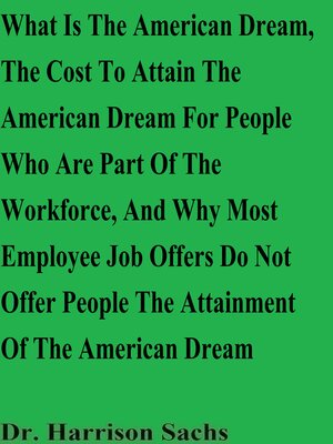 cover image of What Is the American Dream, the Cost to Attain the American Dream For People Who Are Part of the Workforce, and Why Most Employee Job Offers Do Not Offer People the Attainment of the American Dream